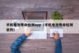 手机电池寿命检测app（手机电池寿命检测软件）