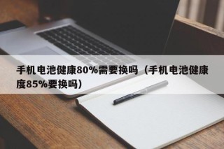 手机电池健康80%需要换吗（手机电池健康度85%要换吗）