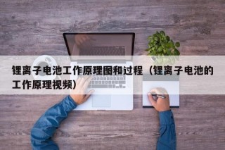 锂离子电池工作原理图和过程（锂离子电池的工作原理视频）