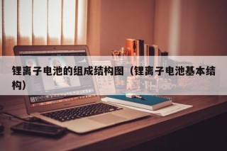 锂离子电池的组成结构图（锂离子电池基本结构）