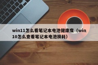 win11怎么看笔记本电池健康度（win10怎么查看笔记本电池损耗）