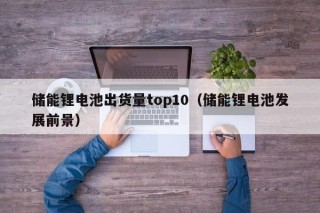 储能锂电池出货量top10（储能锂电池发展前景）