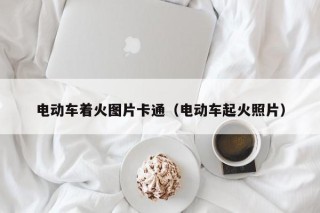 电动车着火图片卡通（电动车起火照片）