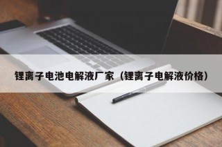 锂离子电池电解液厂家（锂离子电解液价格）