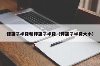 锂离子半径和钾离子半径（钾离子半径大小）