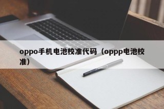oppo手机电池校准代码（oppp电池校准）