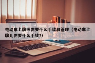 电动车上牌照需要什么手续和管理（电动车上牌儿需要什么手续?）