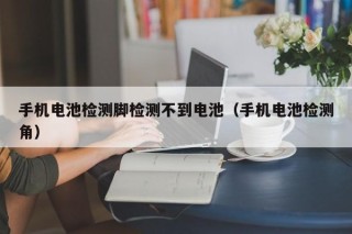 手机电池检测脚检测不到电池（手机电池检测角）