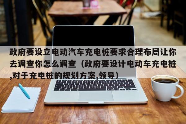 政府要设立电动汽车充电桩要求合理布局让你去调查你怎么调查（政府要设计电动车充电桩,对于充电桩的规划方案,领导）  第1张