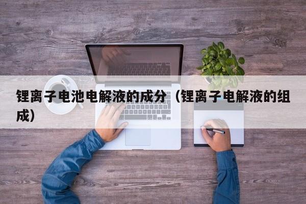 4500网约外围模特女神 锂离子电池电解液的成分（锂离子电解液的组成）  第1张