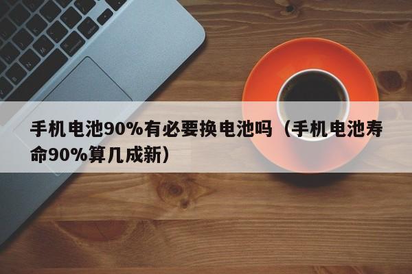 4500网约外围模特女神 手机电池90%有必要换电池吗（手机电池寿命90%算几成新）  第1张