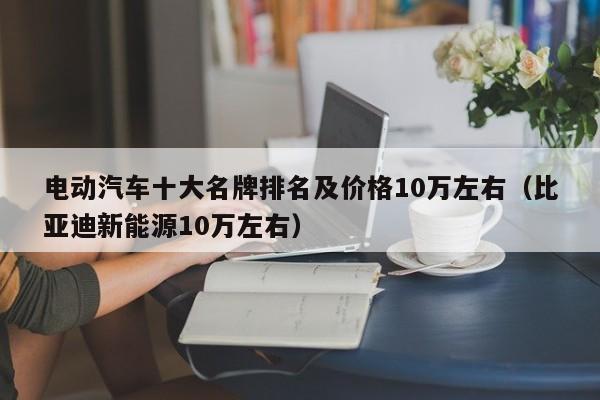 电动汽车十大名牌排名及价格10万左右（比亚迪新能源10万左右）  第1张