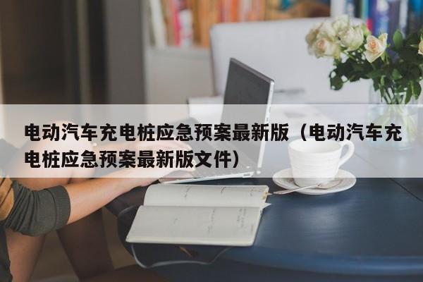 电动汽车充电桩应急预案最新版（电动汽车充电桩应急预案最新版文件）  第1张