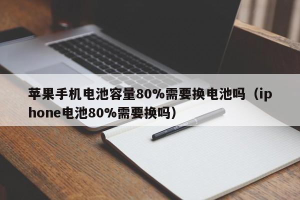 苹果手机电池容量80%需要换电池吗（iphone电池80%需要换吗）  第1张