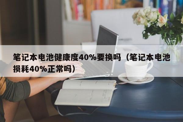 4480yy在线A片无码 笔记本电池健康度40%要换吗（笔记本电池损耗40%正常吗）  第1张