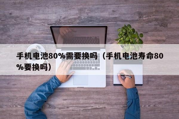 4480yy在线A片无码 手机电池80%需要换吗（手机电池寿命80%要换吗）  第1张