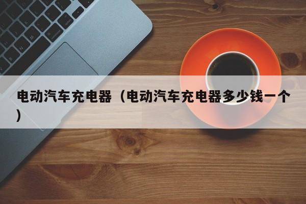 4480yy在线A片无码 电动汽车充电器（电动汽车充电器多少钱一个）  第1张