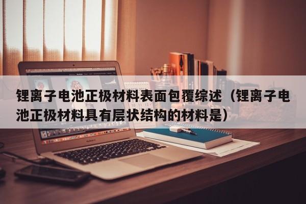 锂离子电池正极材料表面包覆综述（锂离子电池正极材料具有层状结构的材料是）  第1张