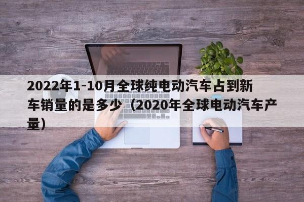 2022年1-10月全球纯电动汽车占到新车销量的是多少（2020年全球电动汽车产量）  第1张