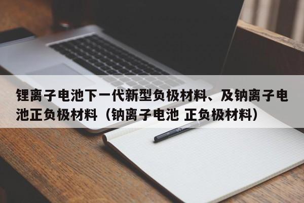 锂离子电池下一代新型负极材料、及钠离子电池正负极材料（钠离子电池 正负极材料）  第1张