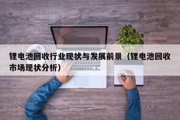 4480午夜理论免费无码 锂电池回收行业现状与发展前景（锂电池回收市场现状分析）  第1张