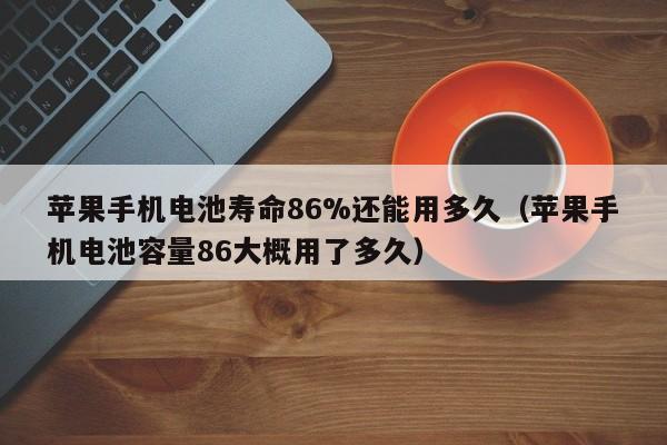 苹果手机电池寿命86%还能用多久（苹果手机电池容量86大概用了多久）  第1张