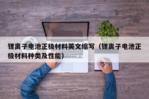 4480午夜理论免费无码 锂离子电池正极材料英文缩写（锂离子电池正极材料种类及性能）  第1张