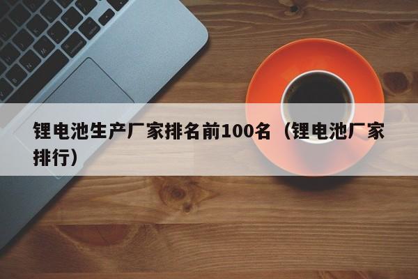 4480yy在线A片无码 锂电池生产厂家排名前100名（锂电池厂家排行）  第1张
