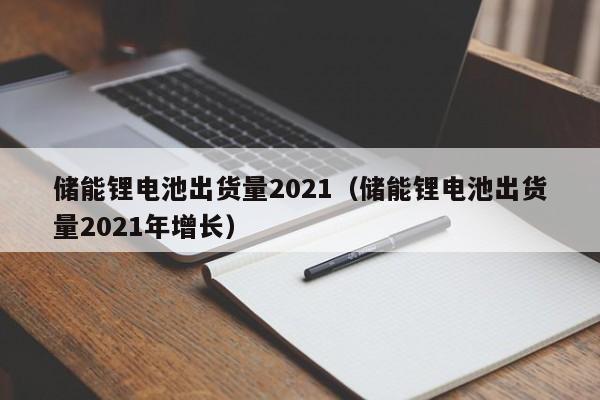 4480午夜理论免费无码 储能锂电池出货量2021（储能锂电池出货量2021年增长）  第1张