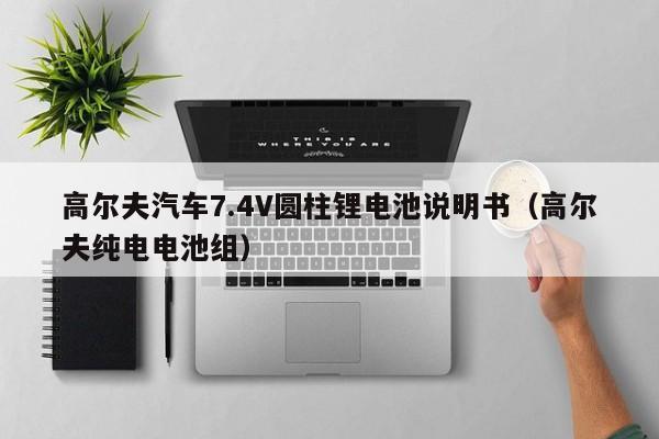 4480yy在线A片无码 高尔夫汽车7.4V圆柱锂电池说明书（高尔夫纯电电池组）  第1张