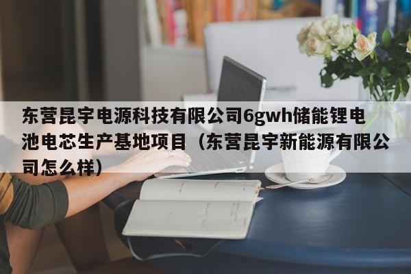 东营昆宇电源科技有限公司6gwh储能锂电池电芯生产基地项目（东营昆宇新能源有限公司怎么样）  第1张