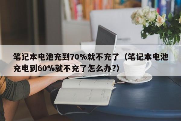 笔记本电池充到70%就不充了（笔记本电池充电到60%就不充了怎么办?）  第1张