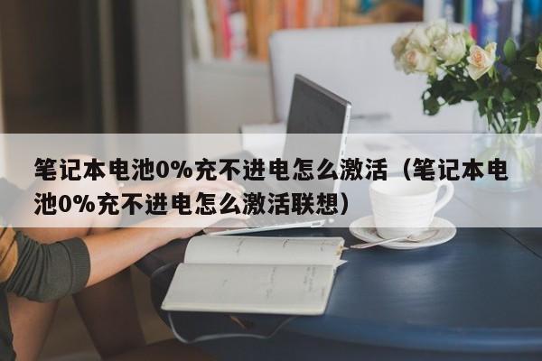 笔记本电池0%充不进电怎么激活（笔记本电池0%充不进电怎么激活联想）  第1张