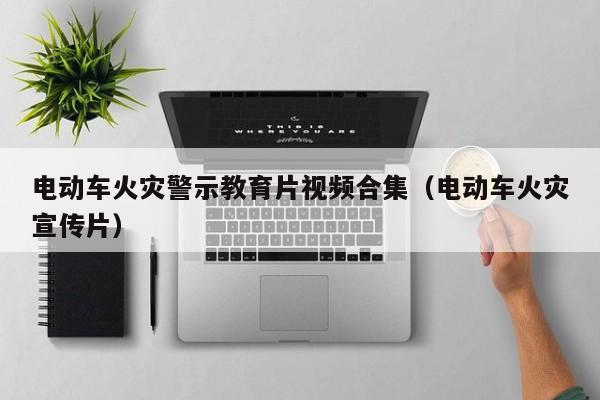 4480yy在线A片无码 电动车火灾警示教育片视频合集（电动车火灾宣传片）  第1张