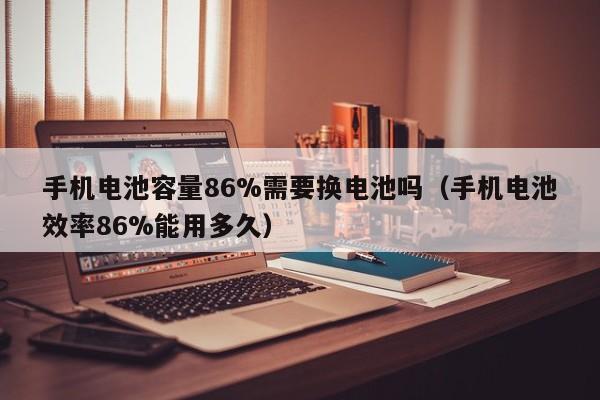 4480yy在线A片无码 手机电池容量86%需要换电池吗（手机电池效率86%能用多久）  第1张