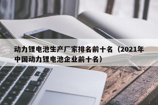 动力锂电池生产厂家排名前十名（2021年中国动力锂电池企业前十名）  第1张