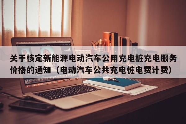 关于核定新能源电动汽车公用充电桩充电服务价格的通知（电动汽车公共充电桩电费计费）  第1张
