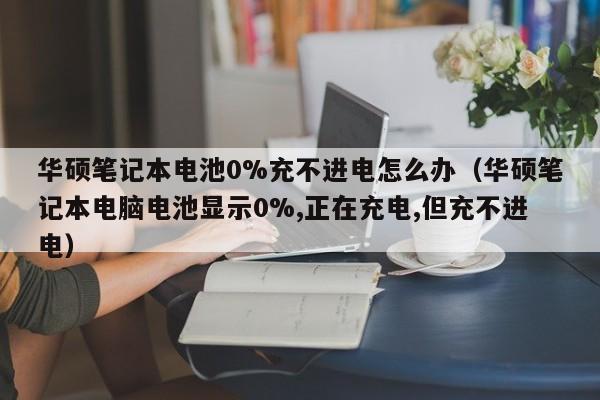 华硕笔记本电池0%充不进电怎么办（华硕笔记本电脑电池显示0%,正在充电,但充不进电）  第1张