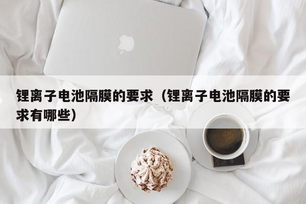4480午夜理论免费无码 锂离子电池隔膜的要求（锂离子电池隔膜的要求有哪些）  第1张