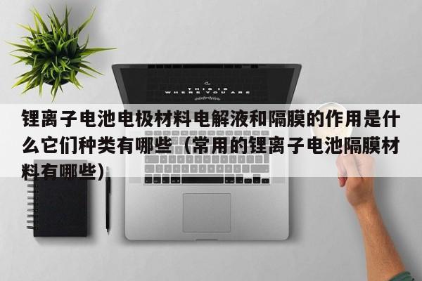 锂离子电池电极材料电解液和隔膜的作用是什么它们种类有哪些（常用的锂离子电池隔膜材料有哪些）  第1张