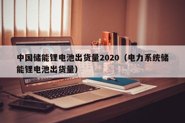 4480yy在线A片无码 中国储能锂电池出货量2020（电力系统储能锂电池出货量）  第1张