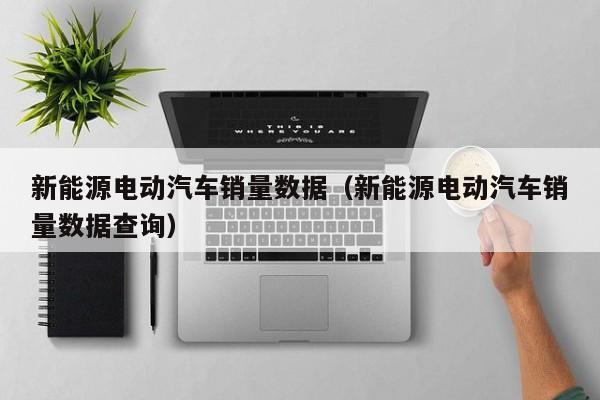 4480yy在线A片无码 新能源电动汽车销量数据（新能源电动汽车销量数据查询）  第1张