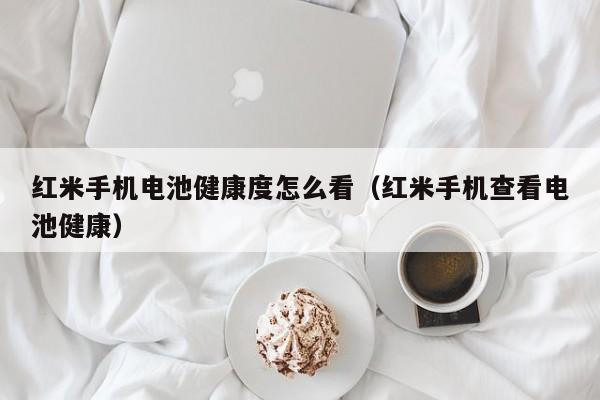 4500网约外围模特女神 红米手机电池健康度怎么看（红米手机查看电池健康）  第1张