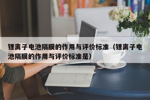 锂离子电池隔膜的作用与评价标准（锂离子电池隔膜的作用与评价标准是）  第1张
