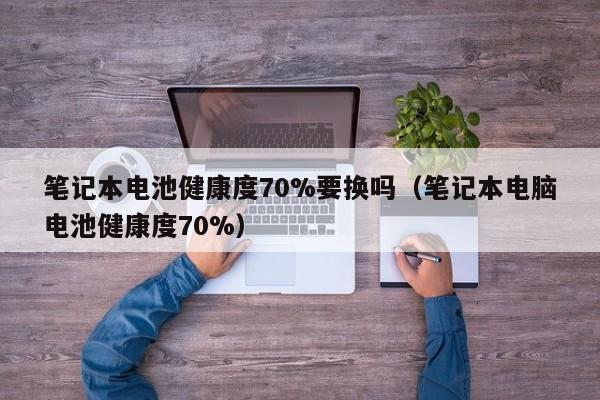 4500网约外围模特女神 笔记本电池健康度70%要换吗（笔记本电脑电池健康度70%）  第1张