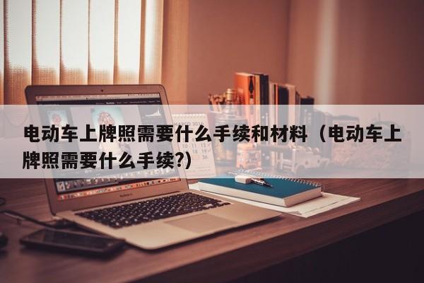 4480午夜理论免费无码 电动车上牌照需要什么手续和材料（电动车上牌照需要什么手续?）  第1张