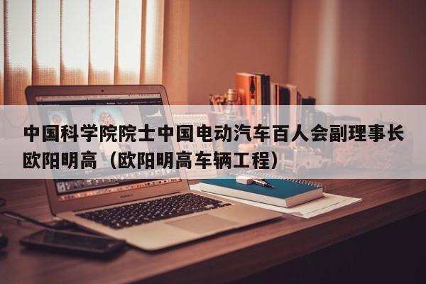 中国科学院院士中国电动汽车百人会副理事长欧阳明高（欧阳明高车辆工程）  第1张