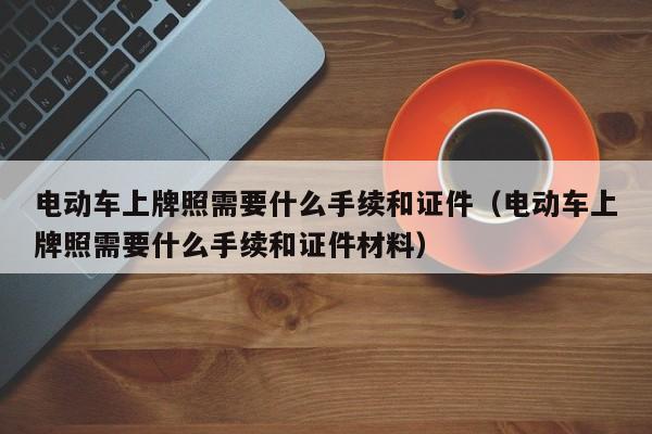 电动车上牌照需要什么手续和证件（电动车上牌照需要什么手续和证件材料）  第1张