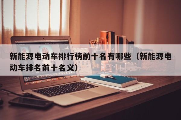 4480午夜理论免费无码 新能源电动车排行榜前十名有哪些（新能源电动车排名前十名义）  第1张