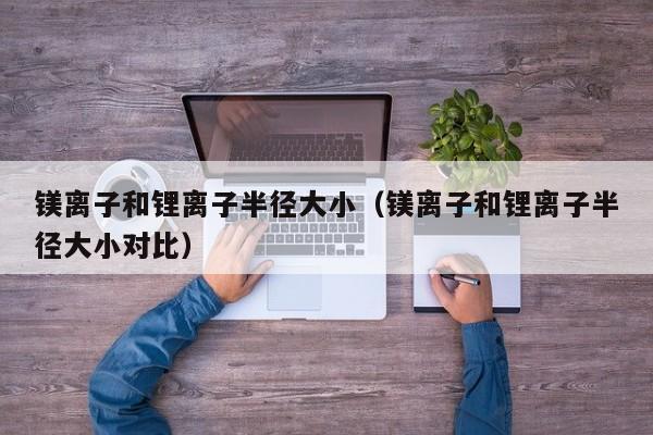 4500网约外围模特女神 镁离子和锂离子半径大小（镁离子和锂离子半径大小对比）  第1张